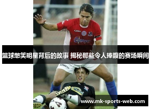 篮球憋笑明星背后的故事 揭秘那些令人捧腹的赛场瞬间