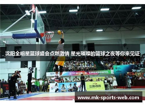 沈阳全明星篮球盛会点燃激情 星光璀璨的篮球之夜等你来见证