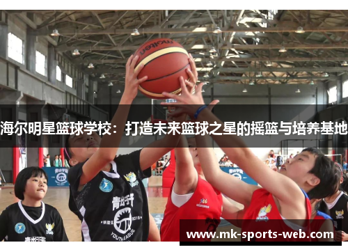 海尔明星篮球学校：打造未来篮球之星的摇篮与培养基地