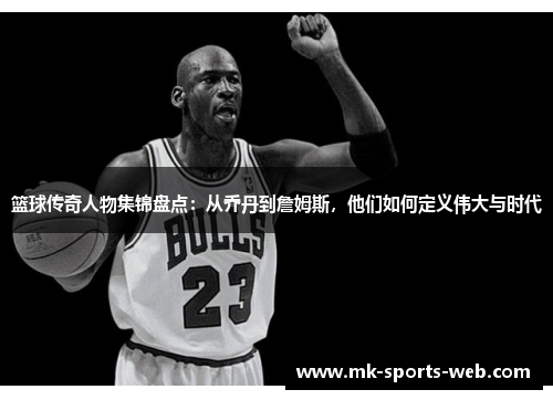 篮球传奇人物集锦盘点：从乔丹到詹姆斯，他们如何定义伟大与时代