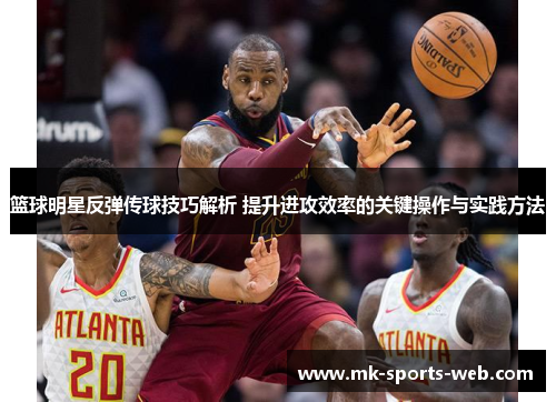 篮球明星反弹传球技巧解析 提升进攻效率的关键操作与实践方法