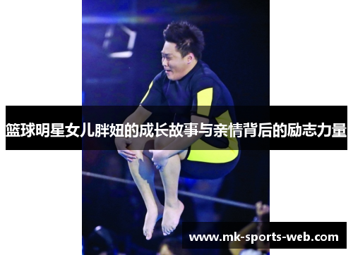 篮球明星女儿胖妞的成长故事与亲情背后的励志力量