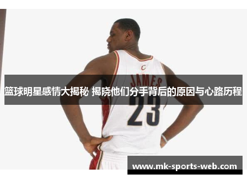 篮球明星感情大揭秘 揭晓他们分手背后的原因与心路历程