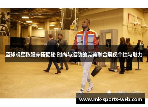 篮球明星私服穿搭揭秘 时尚与运动的完美融合展现个性与魅力