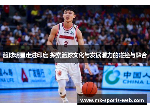 篮球明星走进印度 探索篮球文化与发展潜力的碰撞与融合