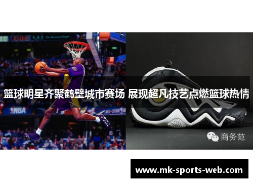 篮球明星齐聚鹤壁城市赛场 展现超凡技艺点燃篮球热情