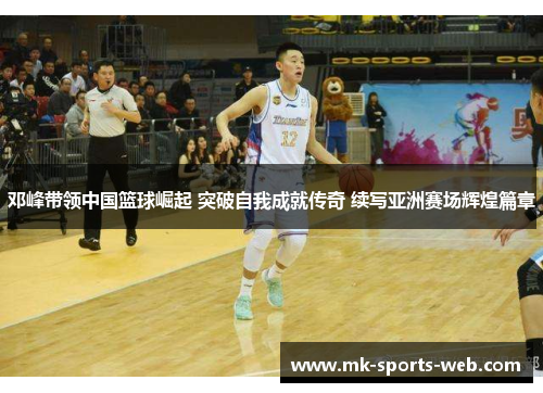 邓峰带领中国篮球崛起 突破自我成就传奇 续写亚洲赛场辉煌篇章