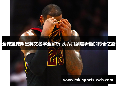 全球篮球明星英文名字全解析 从乔丹到詹姆斯的传奇之路